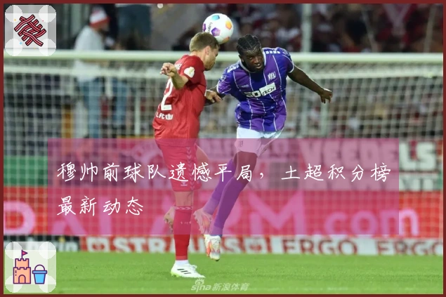 穆帅前球队遗憾平局，土超积分榜最新动态