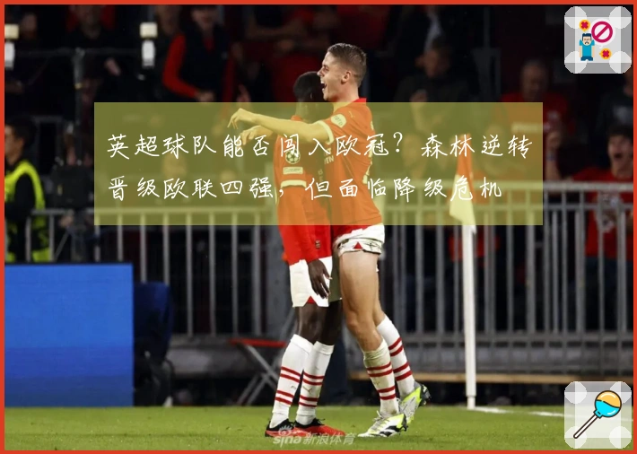 英超球队能否闯入欧冠？森林逆转晋级欧联四强，但面临降级危机