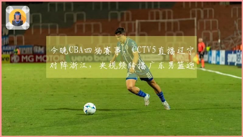 今晚CBA四场赛事，CCTV5直播辽宁对阵浙江，央视频转播广东男篮迎战福建