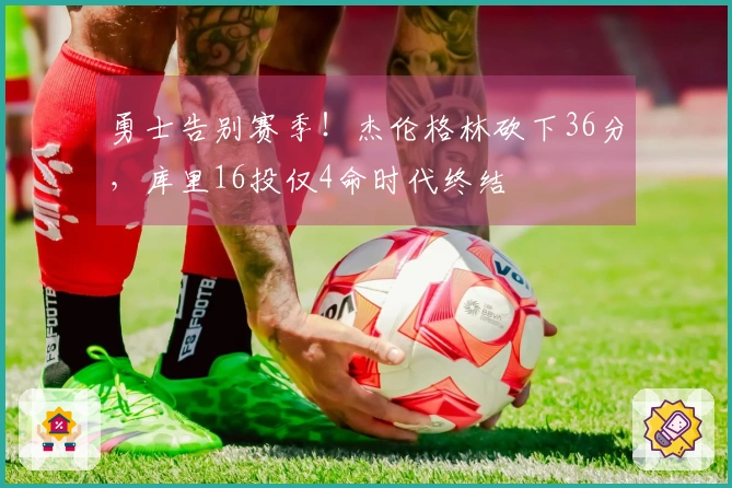 勇士告别赛季！杰伦格林砍下36分，库里16投仅4命时代终结