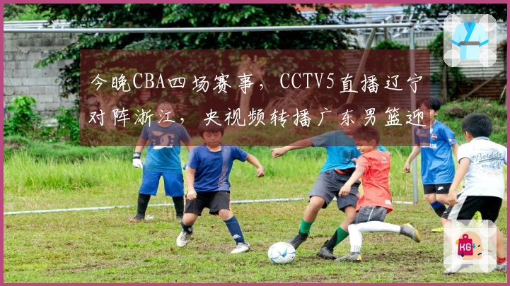 今晚CBA四场赛事，CCTV5直播辽宁对阵浙江，央视频转播广东男篮迎战福建
