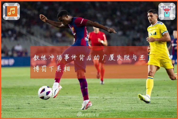教练冲场事件背后的广厦失败与王博罚下真相