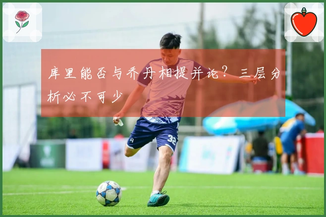 库里能否与乔丹相提并论？三层分析必不可少