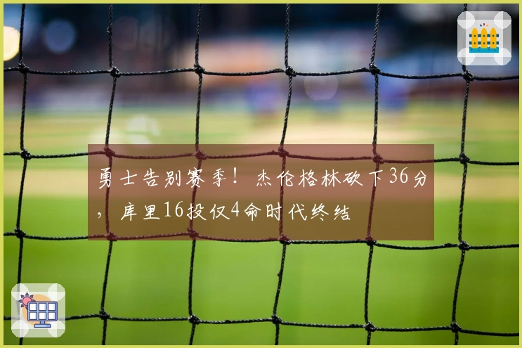 勇士告别赛季！杰伦格林砍下36分，库里16投仅4命时代终结