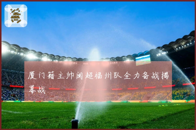 厦门籍主帅闽超福州队全力备战揭幕战