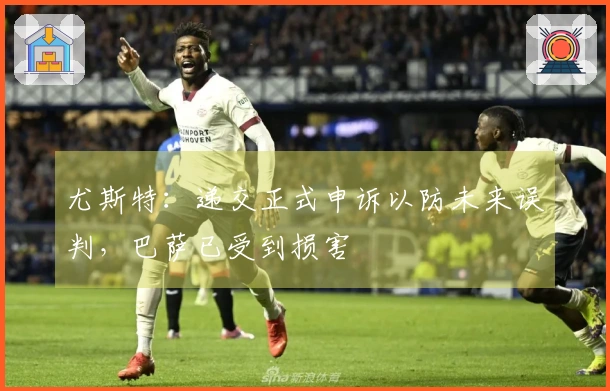 尤斯特：递交正式申诉以防未来误判，巴萨已受到损害