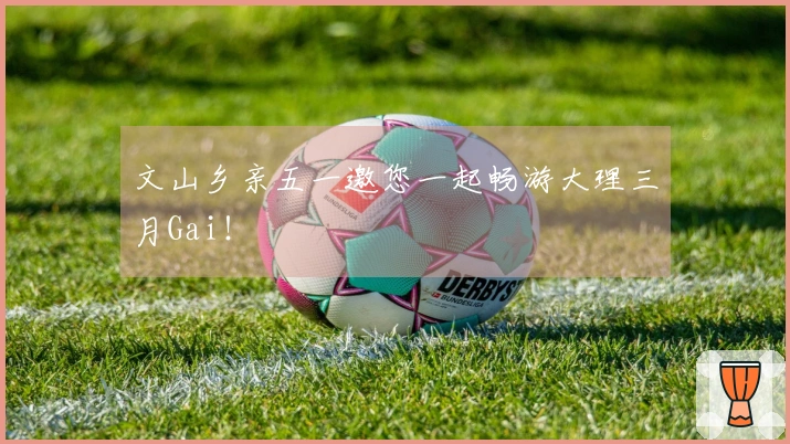 文山乡亲五一邀您一起畅游大理三月Gai！