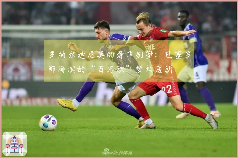 罗纳尔迪尼奥的奢华别墅：巴塞罗那海滨的“百万欧”梦幻居所