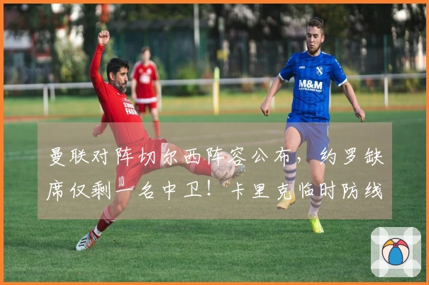 曼联对阵切尔西阵容公布，约罗缺席仅剩一名中卫！卡里克临时防线亮相