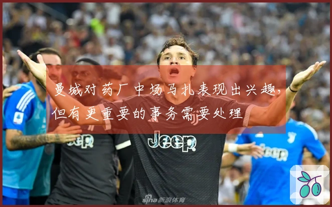 曼城对药厂中场马扎表现出兴趣，但有更重要的事务需要处理