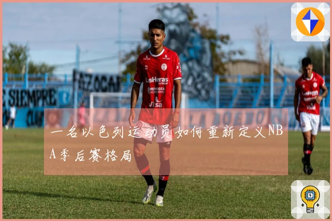 一名以色列运动员如何重新定义NBA季后赛格局