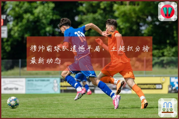 穆帅前球队遗憾平局，土超积分榜最新动态